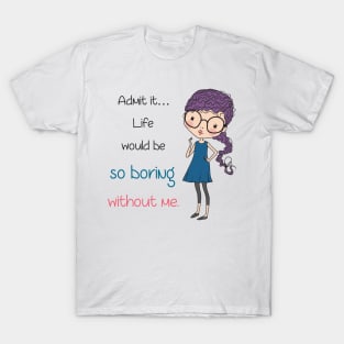 Life would be so boring without me T-Shirt